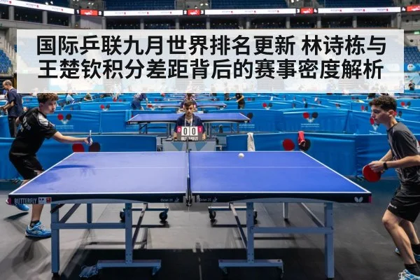 国际乒联九月世界排名更新 林诗栋与王楚钦积分差距背后的赛事密度解析
