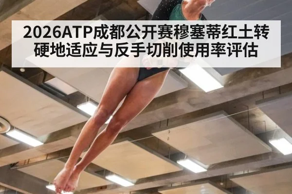2026ATP成都公开赛穆塞蒂红土转硬地适应与反手切削使用率评估