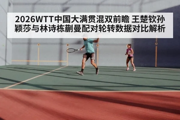 2026WTT中国大满贯混双前瞻 王楚钦孙颖莎与林诗栋蒯曼配对轮转数据对比解析