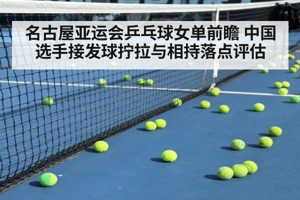 名古屋亚运会乒乓球女单前瞻 中国选手接发球拧拉与相持落点评估