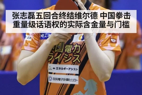张志磊五回合终结维尔德 中国拳击重量级话语权的实际含金量与门槛