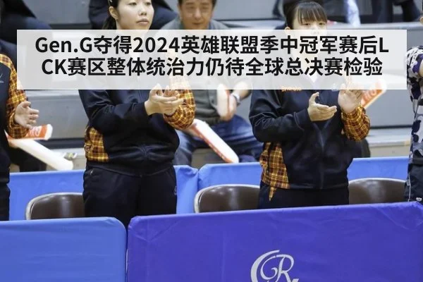 Gen.G夺得2024英雄联盟季中冠军赛后LCK赛区整体统治力仍待全球总决赛检验