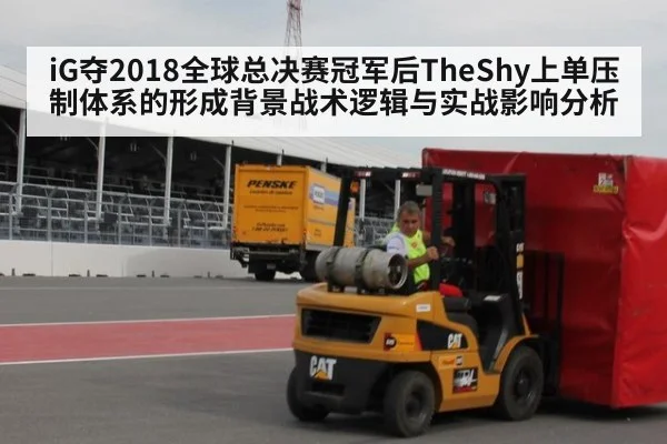 iG夺2018全球总决赛冠军后TheShy上单压制体系的形成背景战术逻辑与实战影响分析